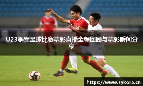 U23季军足球比赛精彩直播全程回顾与精彩瞬间分享
