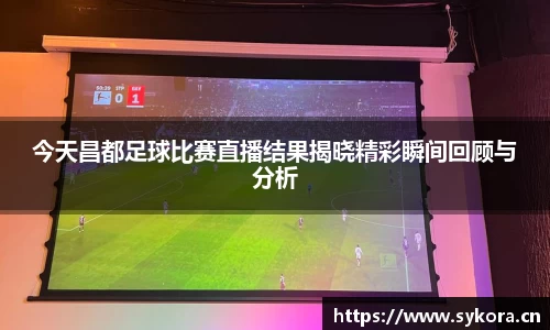 今天昌都足球比赛直播结果揭晓精彩瞬间回顾与分析