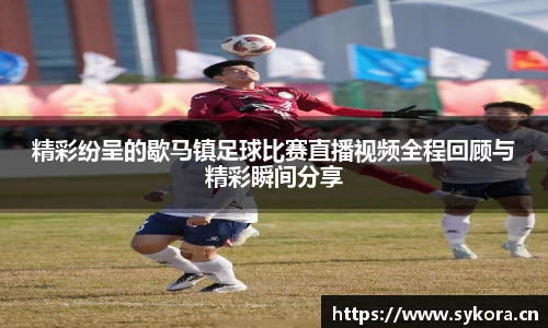 精彩纷呈的歇马镇足球比赛直播视频全程回顾与精彩瞬间分享