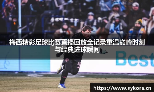 梅西精彩足球比赛直播回放全记录重温巅峰时刻与经典进球瞬间