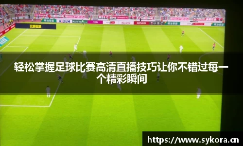 轻松掌握足球比赛高清直播技巧让你不错过每一个精彩瞬间