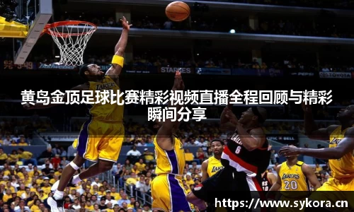 黄岛金顶足球比赛精彩视频直播全程回顾与精彩瞬间分享