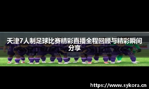 天津7人制足球比赛精彩直播全程回顾与精彩瞬间分享