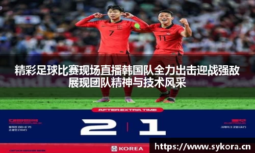 精彩足球比赛现场直播韩国队全力出击迎战强敌展现团队精神与技术风采