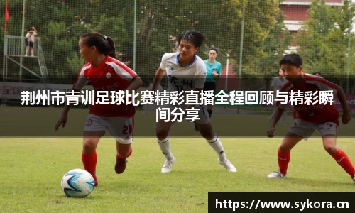 荆州市青训足球比赛精彩直播全程回顾与精彩瞬间分享