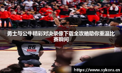 勇士与公牛精彩对决录像下载全攻略助你重温比赛瞬间