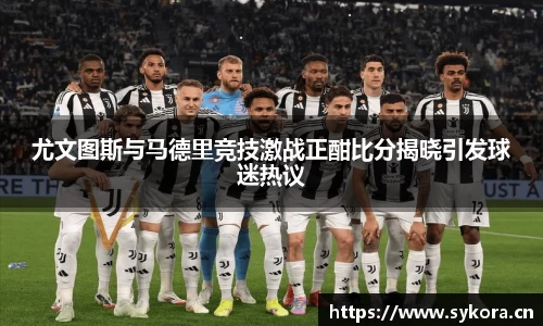 尤文图斯与马德里竞技激战正酣比分揭晓引发球迷热议