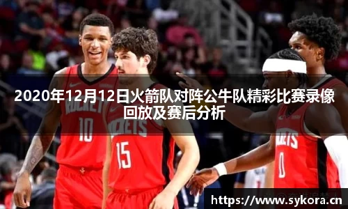 2020年12月12日火箭队对阵公牛队精彩比赛录像回放及赛后分析