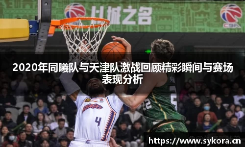 2020年同曦队与天津队激战回顾精彩瞬间与赛场表现分析