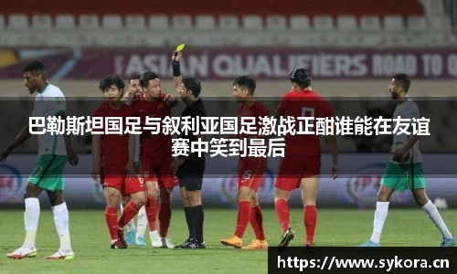 巴勒斯坦国足与叙利亚国足激战正酣谁能在友谊赛中笑到最后