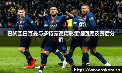 巴黎圣日耳曼与多特蒙德精彩集锦回顾及赛后分析