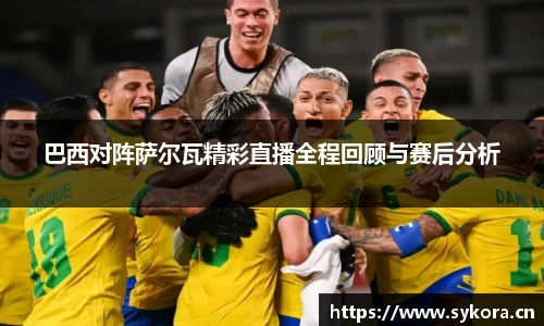 巴西对阵萨尔瓦精彩直播全程回顾与赛后分析