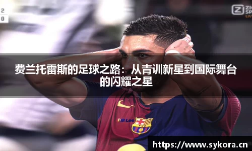 费兰托雷斯的足球之路：从青训新星到国际舞台的闪耀之星