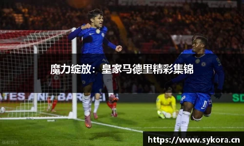 魔力绽放：皇家马德里精彩集锦